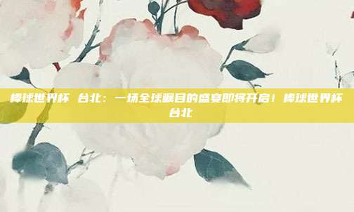 棒球世界杯 台北：一场全球瞩目的盛宴即将开启！棒球世界杯 台北