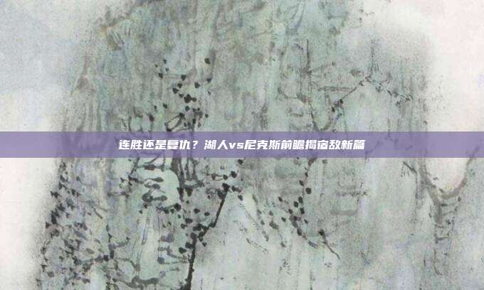 连胜还是复仇？湖人vs尼克斯前瞻揭宿敌新篇