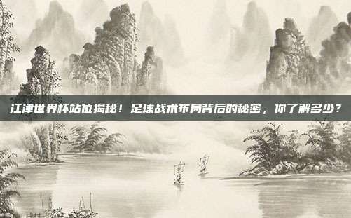 江津世界杯站位揭秘！足球战术布局背后的秘密，你了解多少？