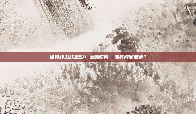 世界杯激战正酣！雷爆瞬间，谁将问鼎巅峰？