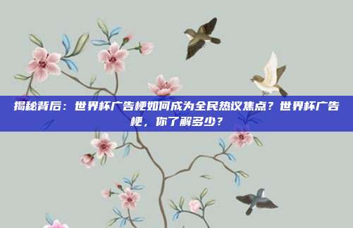 揭秘背后：世界杯广告梗如何成为全民热议焦点？世界杯广告梗，你了解多少？