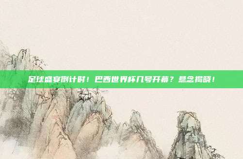 足球盛宴倒计时！巴西世界杯几号开幕？悬念揭晓！