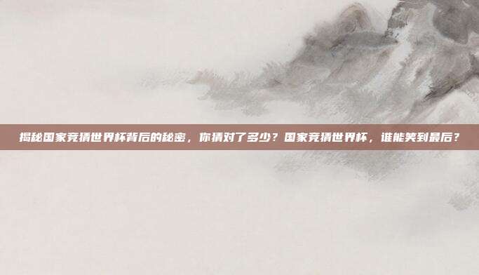 揭秘国家竞猜世界杯背后的秘密，你猜对了多少？国家竞猜世界杯，谁能笑到最后？