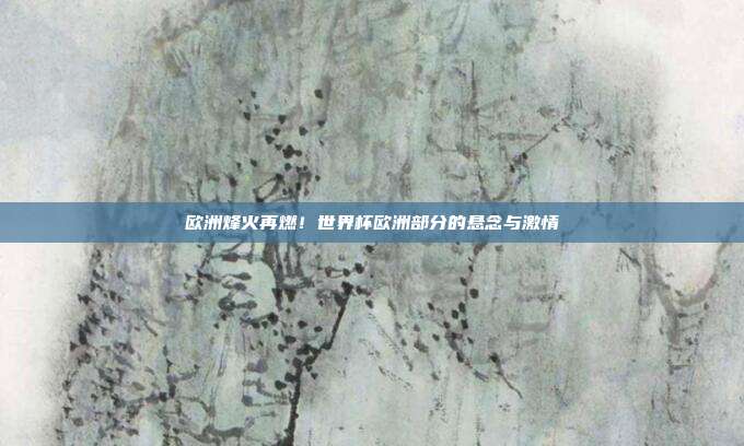 欧洲烽火再燃！世界杯欧洲部分的悬念与激情