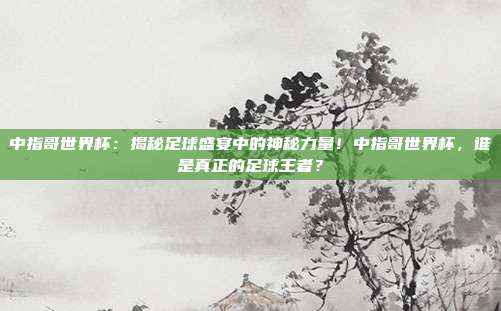 中指哥世界杯：揭秘足球盛宴中的神秘力量！中指哥世界杯，谁是真正的足球王者？
