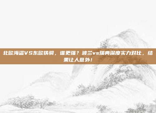北欧海盗VS东欧铁骑，谁更强？波兰vs瑞典深度实力对比，结果让人意外！