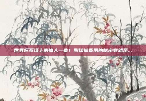 世界杯赛场上的惊人一幕！脱球裤背后的秘密竟然是...