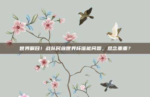 世界瞩目！战队民族世界杯谁能问鼎，悬念重重？