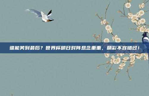 谁能笑到最后？世界杯明日对阵悬念重重，精彩不容错过！