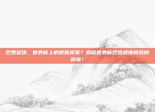 巴西足球，世界杯上的常胜将军？揭秘世界杯巴西规律背后的秘密！