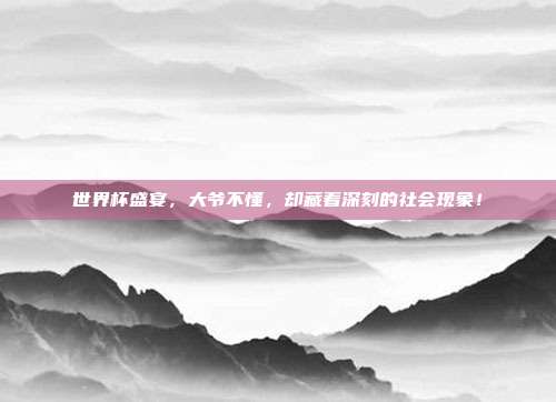 世界杯盛宴，大爷不懂，却藏着深刻的社会现象！