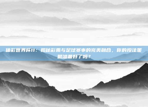 体彩世界杯11：揭秘彩票与足球赛事的完美融合，你的投注策略准备好了吗？