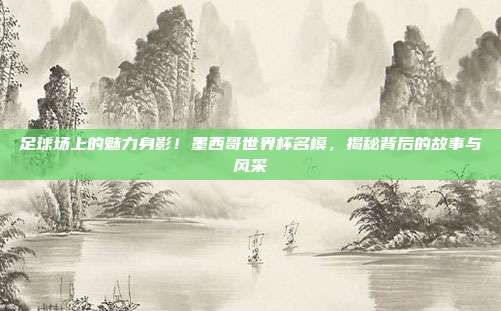 足球场上的魅力身影！墨西哥世界杯名模，揭秘背后的故事与风采