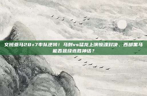 文班亚马28+7率队逆转！马刺vs猛龙上演惊魂对决，西部黑马能否延续连胜神话？