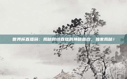 世界杯直播码：揭秘网络直播的神秘面纱，独家揭秘！