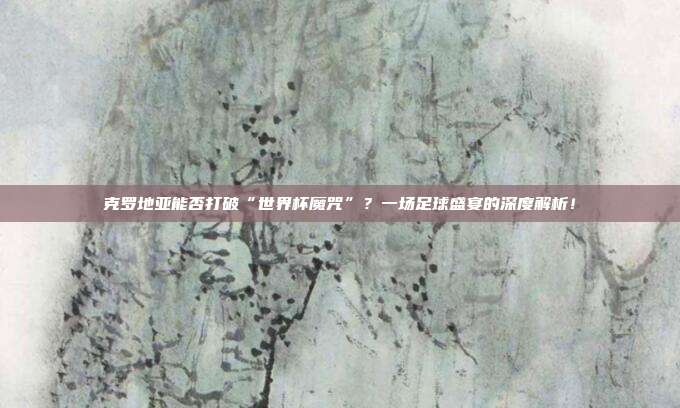 克罗地亚能否打破“世界杯魔咒”？一场足球盛宴的深度解析！