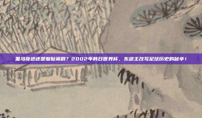 黑马奇迹还是羞耻闹剧？2002年韩日世界杯，东道主改写足球历史的秘辛！