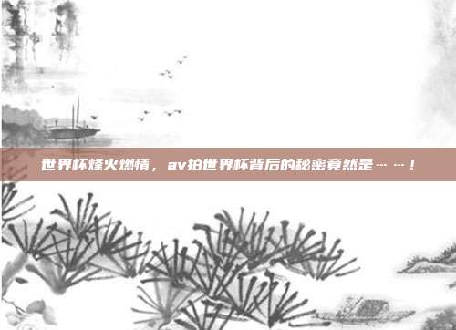 世界杯烽火燃情，av拍世界杯背后的秘密竟然是……！