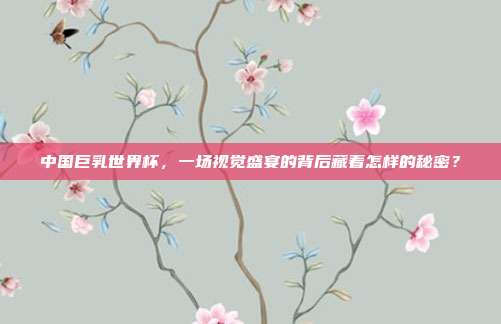 中国巨乳世界杯，一场视觉盛宴的背后藏着怎样的秘密？