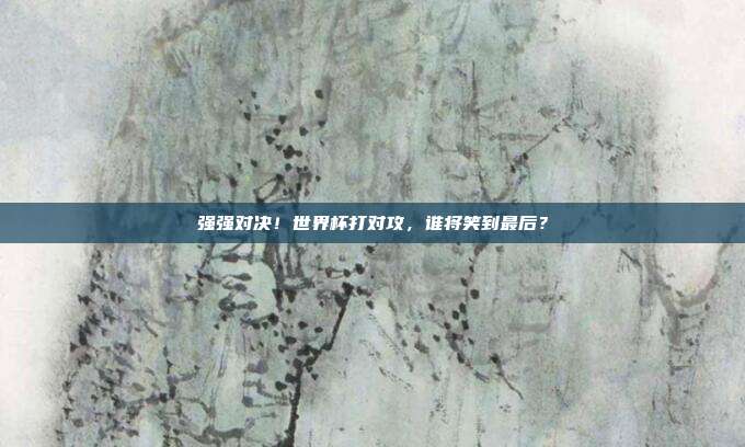 强强对决！世界杯打对攻，谁将笑到最后？