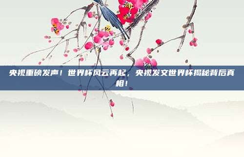 央视重磅发声！世界杯风云再起，央视发文世界杯揭秘背后真相！