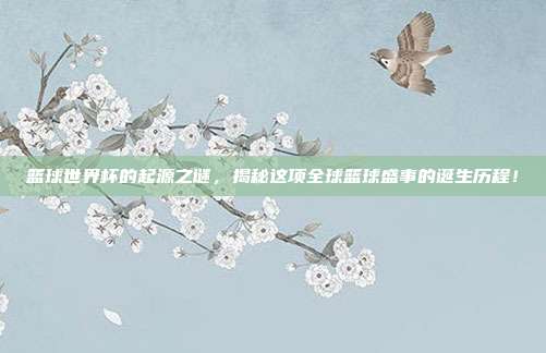 篮球世界杯的起源之谜，揭秘这项全球篮球盛事的诞生历程！