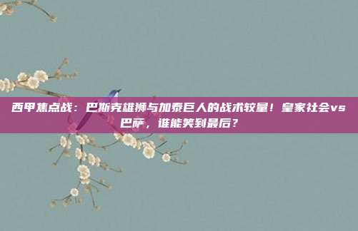 西甲焦点战：巴斯克雄狮与加泰巨人的战术较量！皇家社会vs巴萨，谁能笑到最后？