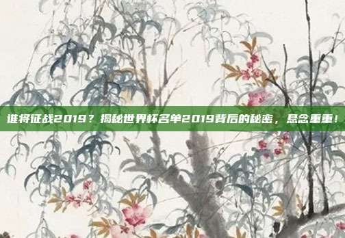 谁将征战2019？揭秘世界杯名单2019背后的秘密，悬念重重！