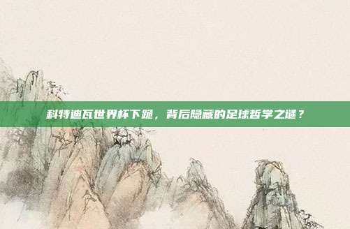 科特迪瓦世界杯下跪，背后隐藏的足球哲学之谜？