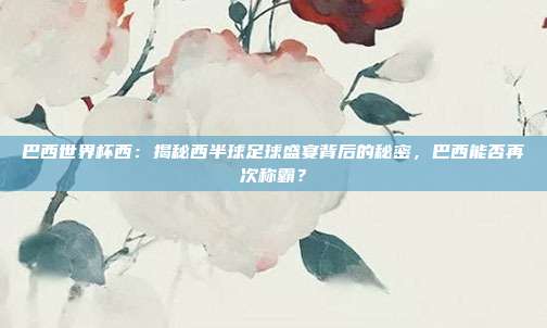 巴西世界杯西：揭秘西半球足球盛宴背后的秘密，巴西能否再次称霸？