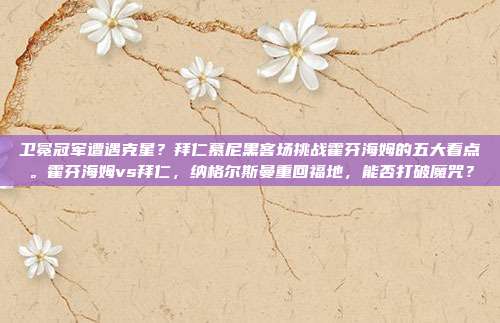 卫冕冠军遭遇克星？拜仁慕尼黑客场挑战霍芬海姆的五大看点。霍芬海姆vs拜仁，纳格尔斯曼重回福地，能否打破魔咒？