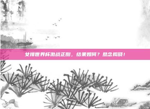 女排世界杯激战正酣，结果如何？悬念揭晓！
