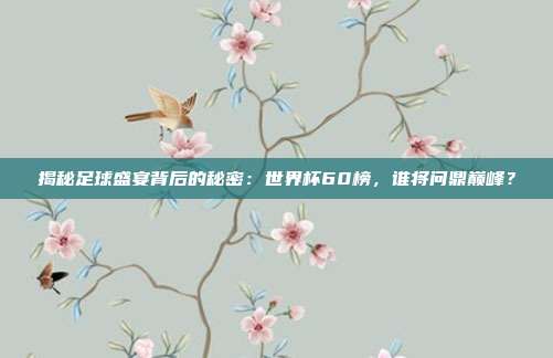 揭秘足球盛宴背后的秘密：世界杯60榜，谁将问鼎巅峰？