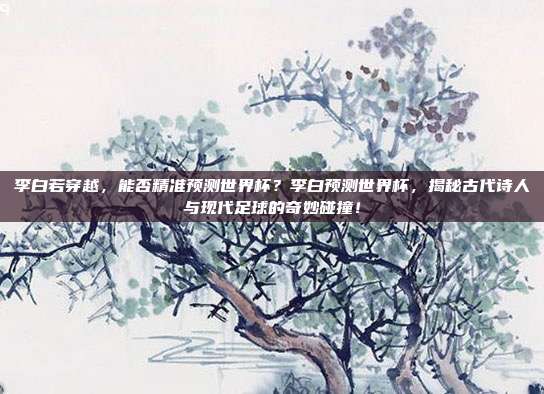 李白若穿越，能否精准预测世界杯？李白预测世界杯，揭秘古代诗人与现代足球的奇妙碰撞！