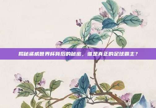 揭秘鲨威世界杯背后的秘密，谁是真正的足球霸主？
