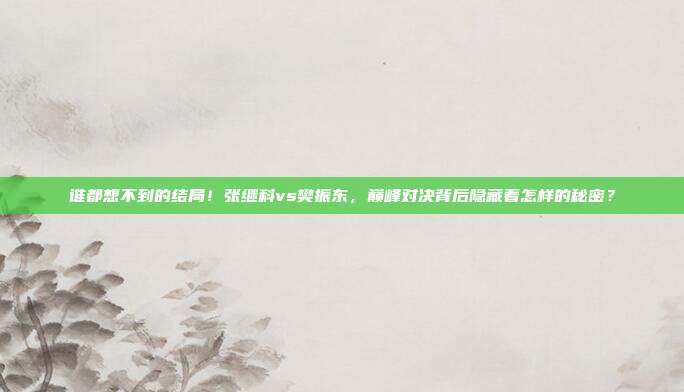 谁都想不到的结局！张继科vs樊振东，巅峰对决背后隐藏着怎样的秘密？