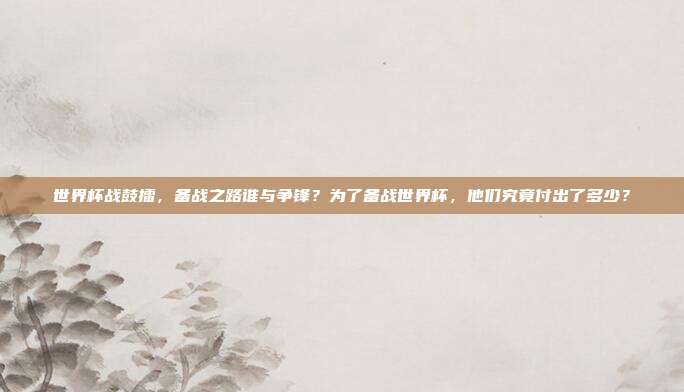 世界杯战鼓擂，备战之路谁与争锋？为了备战世界杯，他们究竟付出了多少？