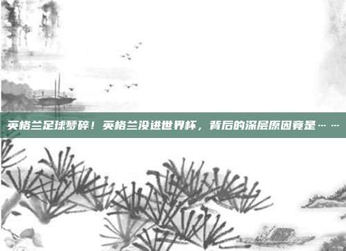 英格兰足球梦碎！英格兰没进世界杯，背后的深层原因竟是……