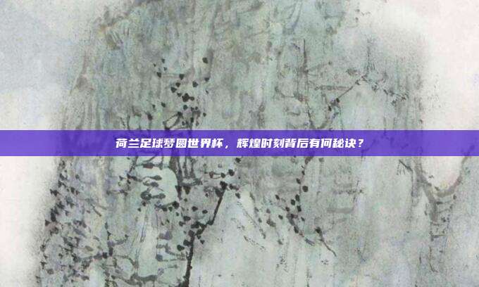 荷兰足球梦圆世界杯，辉煌时刻背后有何秘诀？