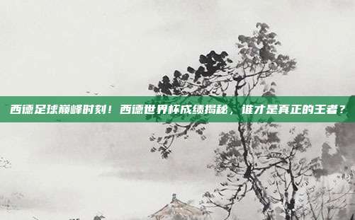 西德足球巅峰时刻！西德世界杯成绩揭秘，谁才是真正的王者？