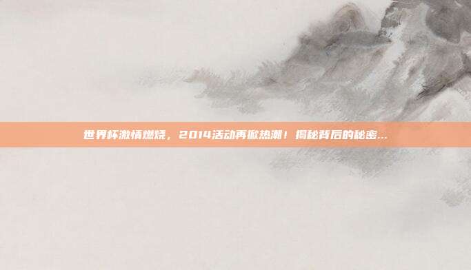 世界杯激情燃烧，2014活动再掀热潮！揭秘背后的秘密...