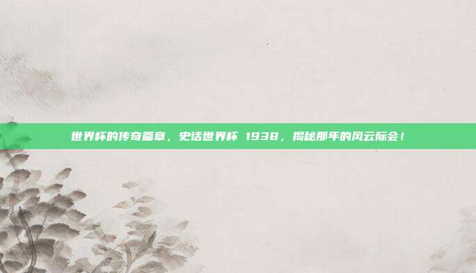 世界杯的传奇篇章，史话世界杯 1938，揭秘那年的风云际会！