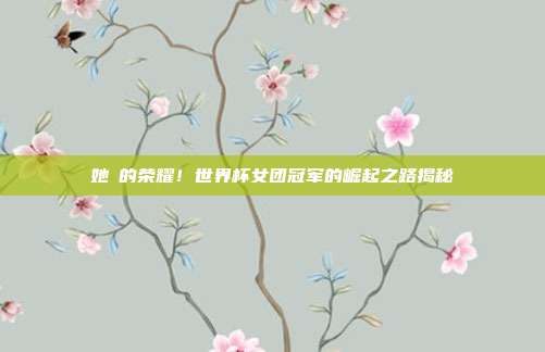 她們的荣耀！世界杯女团冠军的崛起之路揭秘