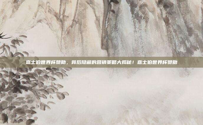 嘉士伯世界杯赞助，背后隐藏的营销策略大揭秘！嘉士伯世界杯赞助