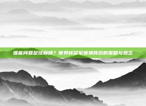 谁能问鼎足球巅峰？世界杯冠军竟猜背后的策略与悬念