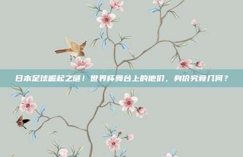 日本足球崛起之谜！世界杯舞台上的他们，身价究竟几何？