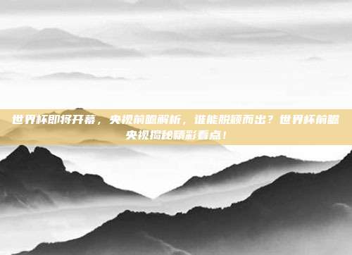 世界杯即将开幕，央视前瞻解析，谁能脱颖而出？世界杯前瞻央视揭秘精彩看点！