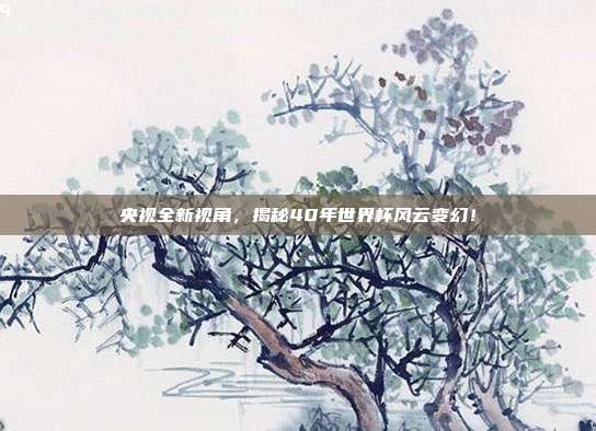 央视全新视角，揭秘40年世界杯风云变幻！