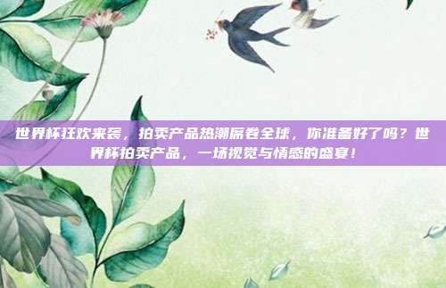 世界杯狂欢来袭，拍卖产品热潮席卷全球，你准备好了吗？世界杯拍卖产品，一场视觉与情感的盛宴！