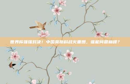 世界杯强强对决！中国莫斯科战火重燃，谁能问鼎巅峰？